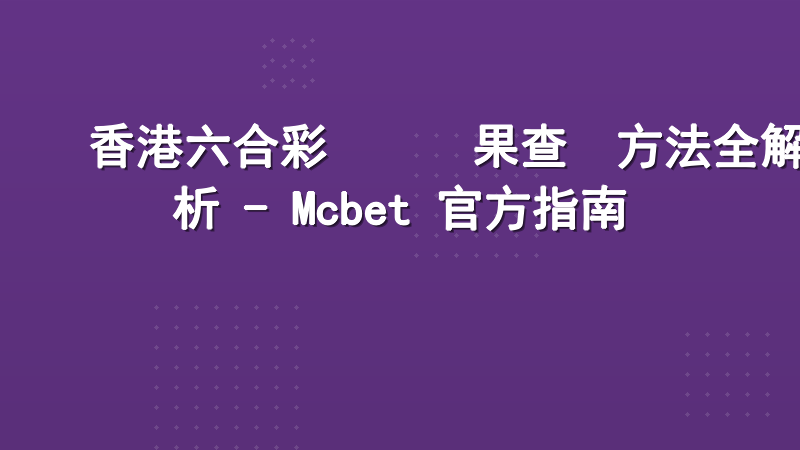 香港六合彩開獎結果查詢方法全解析 - Mcbet 官方指南