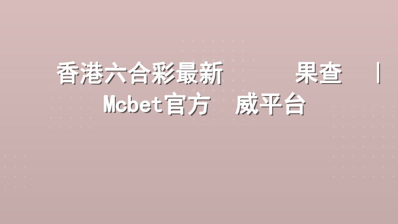 香港六合彩最新開獎結果查詢｜Mcbet官方權威平台